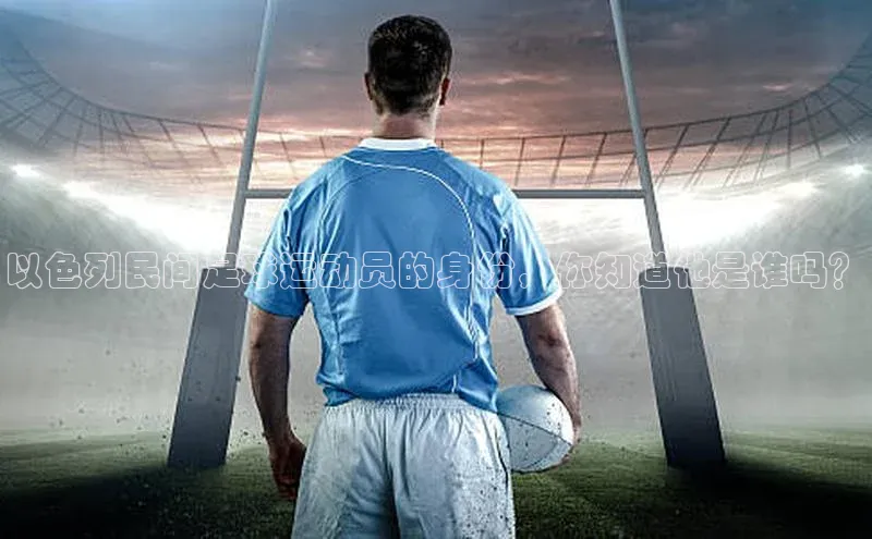 333体育平台App下载百度识图以色列民间足球运动员的身份，你知道他是谁吗？