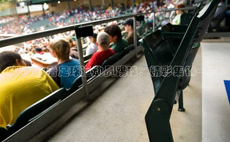 3377体育官方网站滴滴出行《让女生看足球运动员踢球：精彩集锦一览》