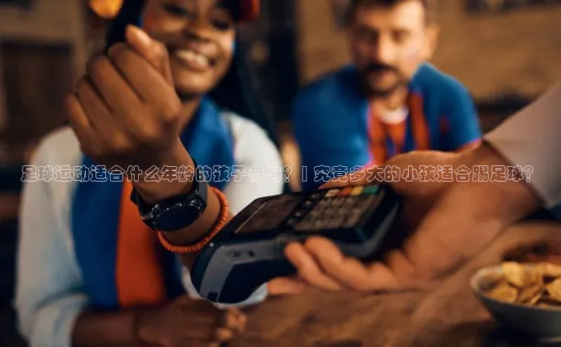 333体育赛事直播度小满理财足球运动适合什么年龄的孩子参与？| 究竟多大的小孩适合踢足球？