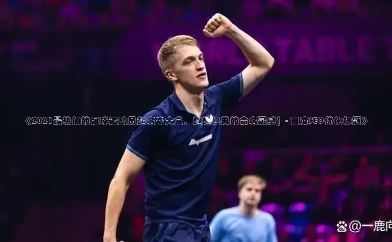 333体育平台app台登录知乎《2021最热门的足球运动员起名字大全，超越经典的命名灵感！- 百度SEO优化标题》