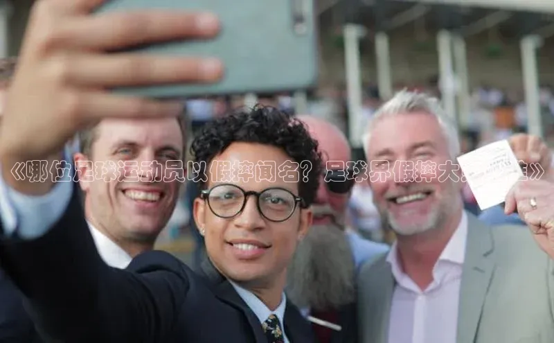 333体育app最新版本更新内容百度技术学院《哪位足球运动员以假摔闻名？足球界假摔大师是谁》