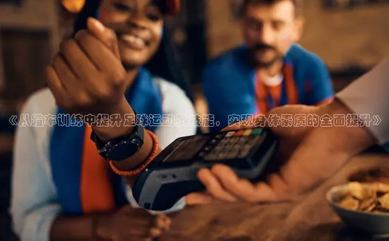 333体育平台app阿里尔公司《从蹬车训练中提升足球运动员技能，实现身体素质的全面提升》