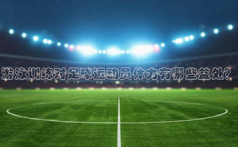 333体育官网app下载赛富乐斯游泳训练对足球运动员体力有哪些益处？