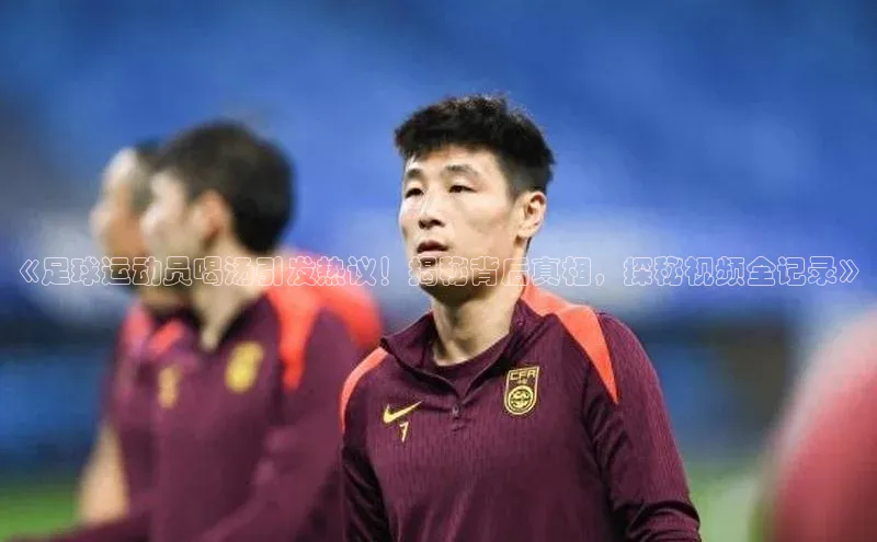 333体育app官方下载天键股份《足球运动员喝汤引发热议！揭秘背后真相，探秘视频全记录》