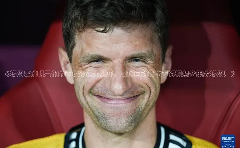 333体育综合美团《揭秘足球明星们的盖饭食谱大公开，足球运动员吃盖饭视频合集大揭秘！》