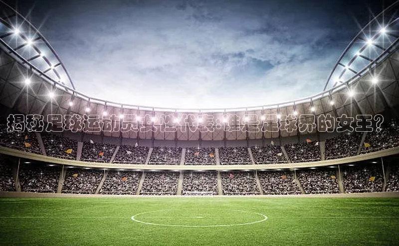 333体育官网登录入口如流揭秘足球运动员女性代表:谁是足球界的女王？