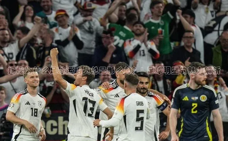 333体育app最新版本更新内容百度技术学院揭秘为什么足球运动员总是那么帅？| 足球明星的魅力解析