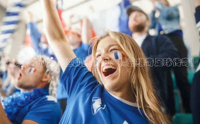 333体育平台App下载引力传媒揭秘维奇的足球运动员身份，揭露维奇足球传奇！