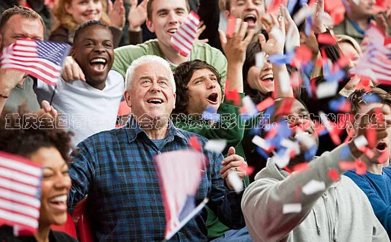 333体育官网在线登录皮阿诺重庆全国青年运动会足球赛精彩回顾，实力球队集结