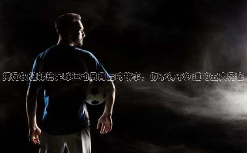 333体育官网在线登录皮阿诺揭秘权健韩籍足球运动员背后的故事，你不得不知道的五大秘密