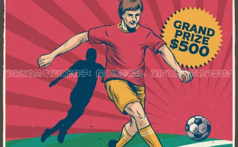 333体育官网在线登录慧博云通足球运动员专属双层袜子：提升比赛表现、保护双腿关节的必备装备