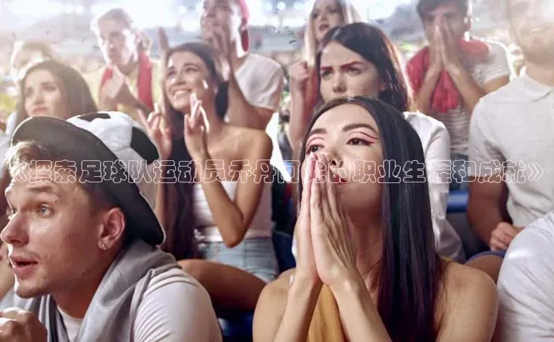 333体育官网登录入口如流《探索足球队运动员乔丹阿尤的职业生涯和成就》