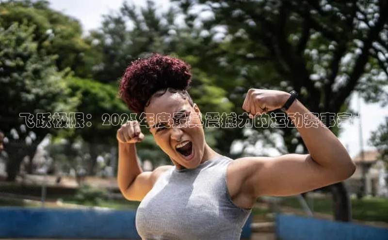 333体育平台网页版小红书飞跃极限：2023年度最具震撼力的运动赛事亮点