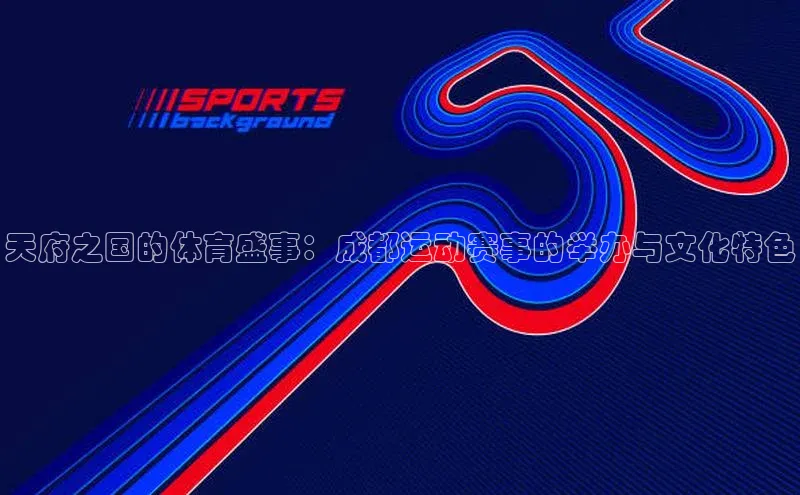 333体育改成3377了吗百度智能门户天府之国的体育盛事：成都运动赛事的举办与文化特色