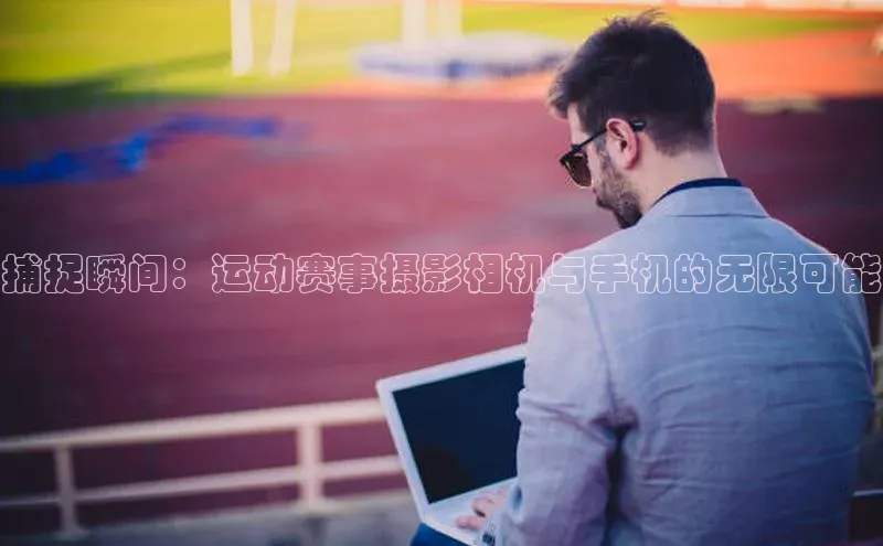 333体育平台网页版百度安全社区捕捉瞬间：运动赛事摄影相机与手机的无限可能