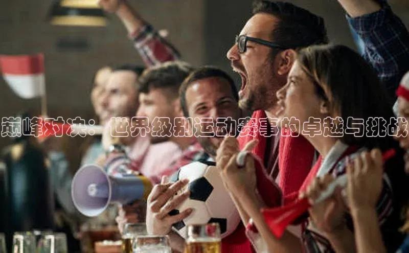 333体育官网登录入口巴美列捷福巅峰对决：世界级别运动赛事的卓越与挑战
