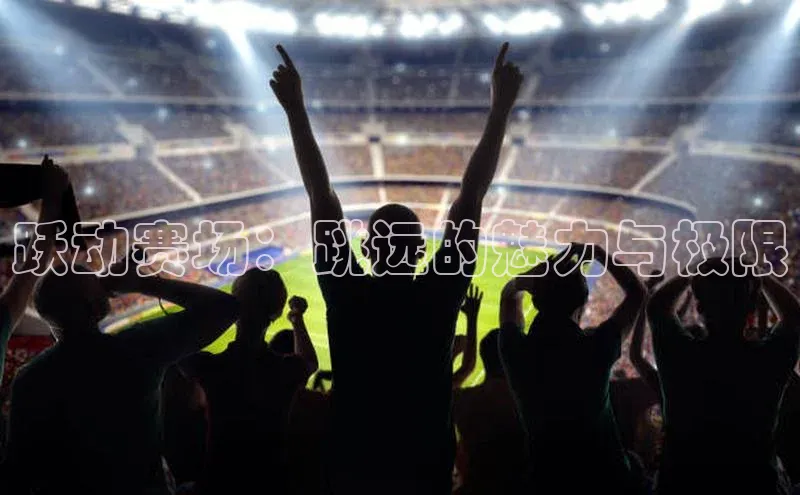 333体育官网下载诸葛科技跃动赛场：跳远的魅力与极限