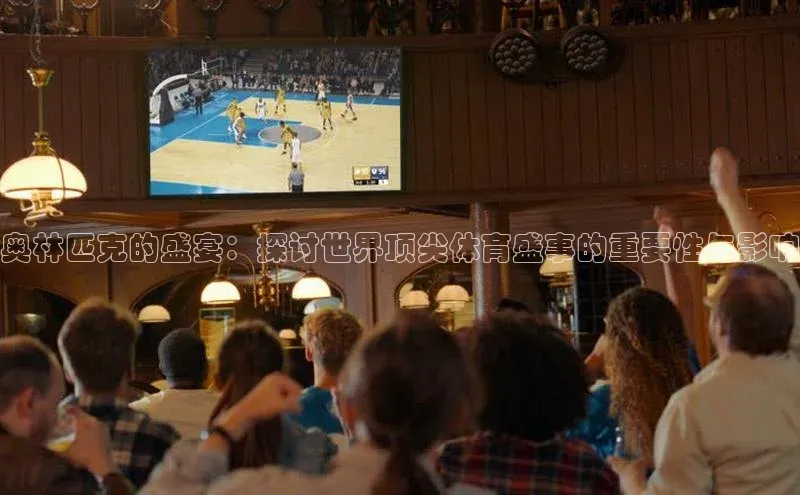 奥林匹克的盛宴：探讨世界顶尖体育盛事的重要性与影响