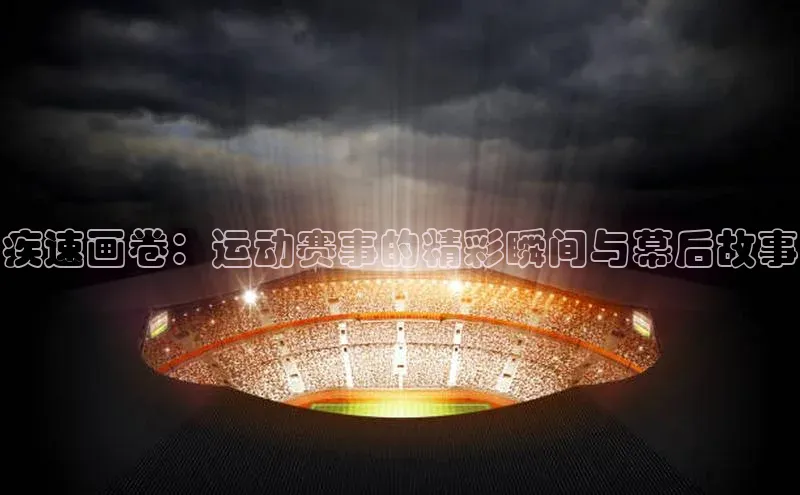 疾速画卷：运动赛事的精彩瞬间与幕后故事