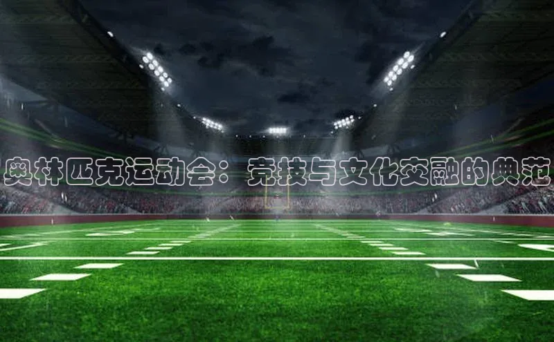 奥林匹克运动会：竞技与文化交融的典范