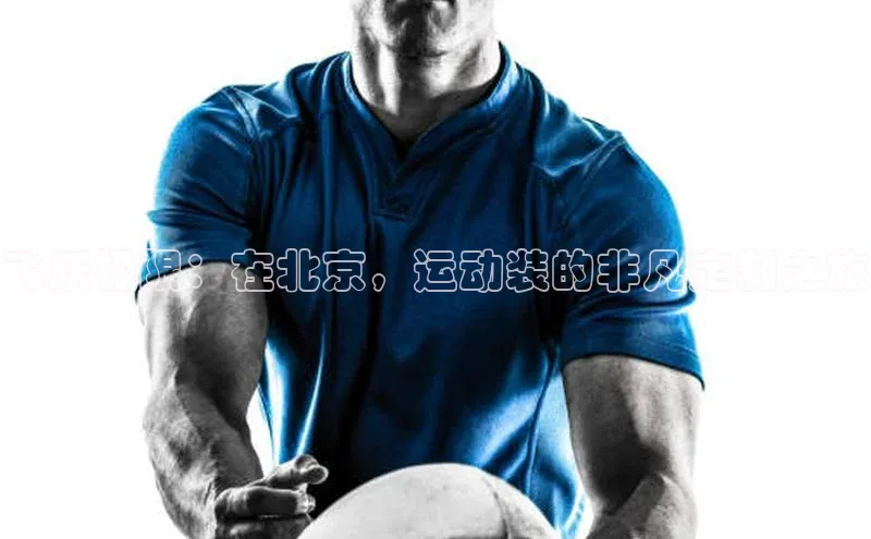 飞跃极限：在北京，运动装的非凡定制之旅