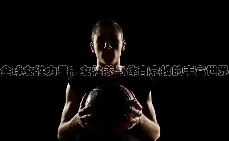 全球女性力量：女性参与体育竞技的丰富世界