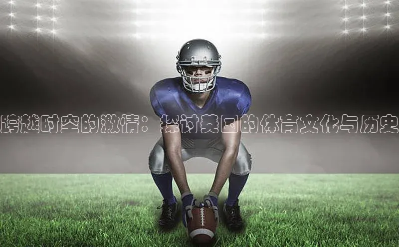 跨越时空的激情：探讨美国的体育文化与历史