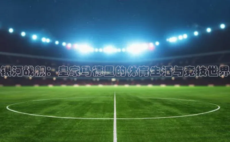 银河战舰：皇家马德里的体育生活与竞技世界