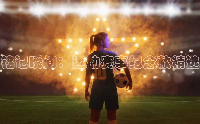 铭记瞬间：运动赛事纪念款精选