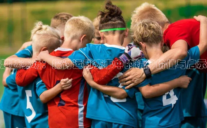 超越赛场：探讨运动赛事中的精神价值与启示