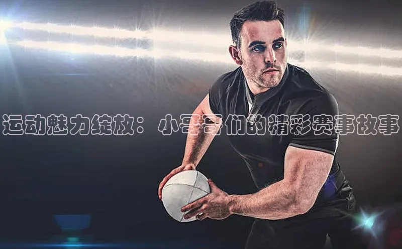 运动魅力绽放：小哥哥们的精彩赛事故事