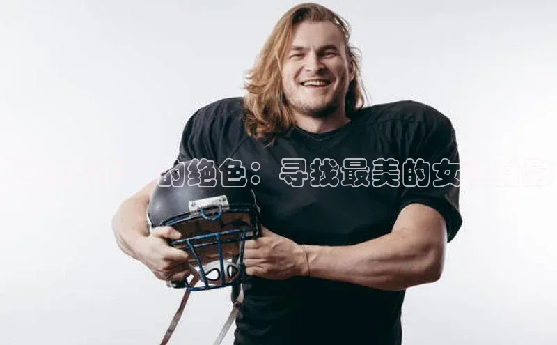 运动赛事中的绝色：寻找最美的女性身影