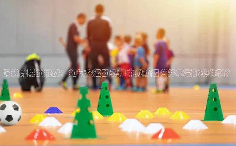 跨越界限的挑战：如何在运动赛事中成功报名并享受比赛体验？