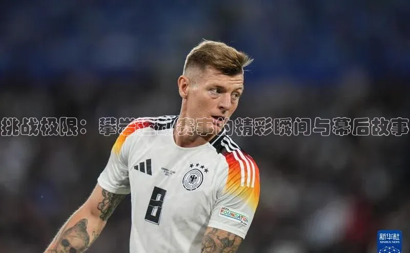 挑战极限：攀岩运动赛事的精彩瞬间与幕后故事