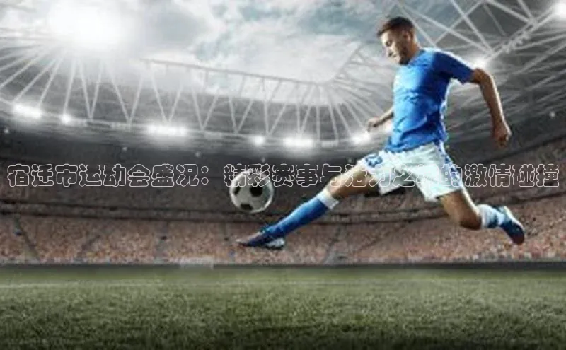 宿迁市运动会盛况：精彩赛事与活力之城的激情碰撞