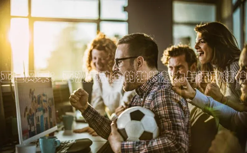 亚运风采：亚洲运动会的独特魅力与运动精神