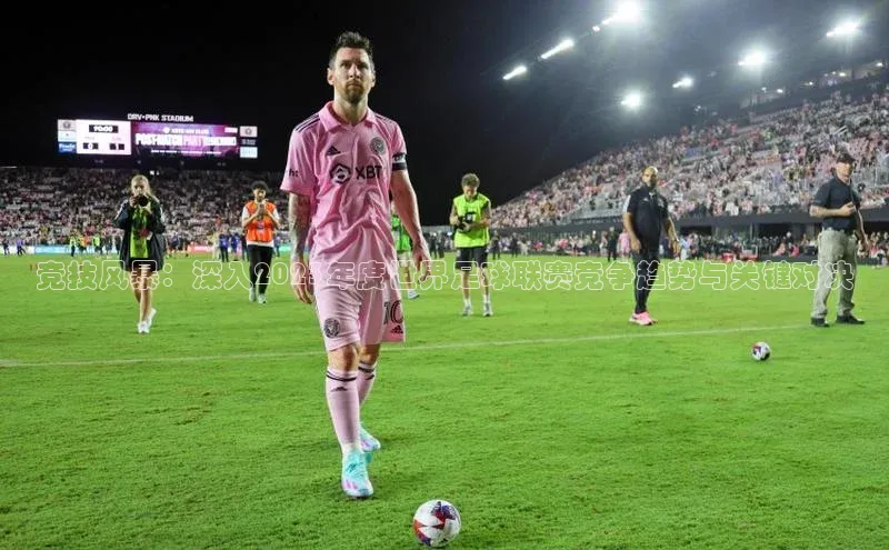 竞技风暴：深入2023年度世界足球联赛竞争趋势与关键对决