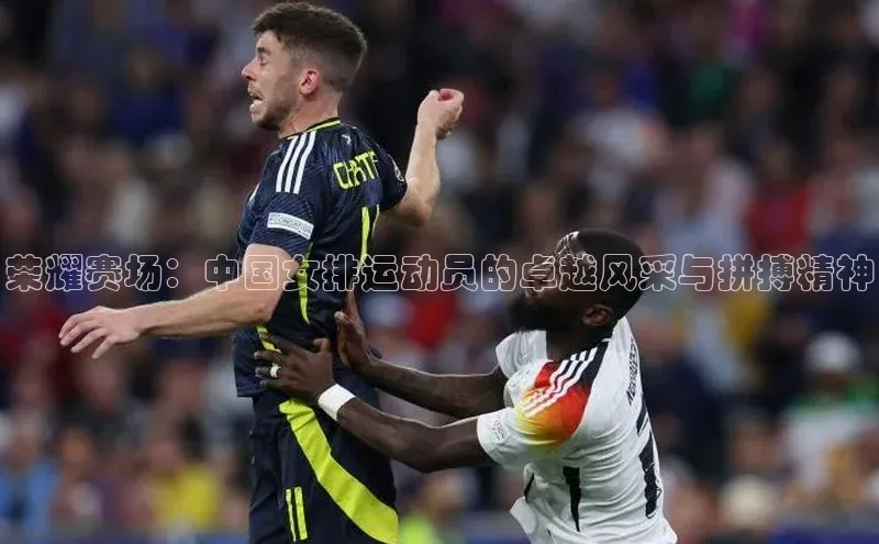 荣耀赛场：中国女排运动员的卓越风采与拼搏精神