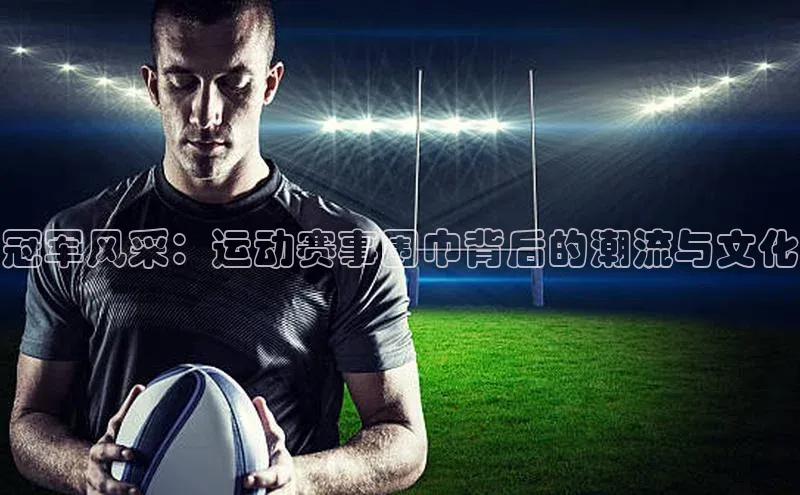 冠军风采：运动赛事围巾背后的潮流与文化