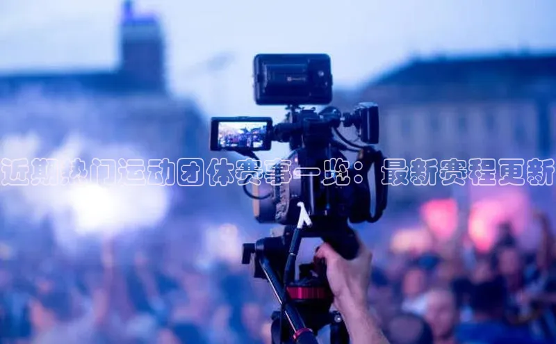 近期热门运动团体赛事一览：最新赛程更新