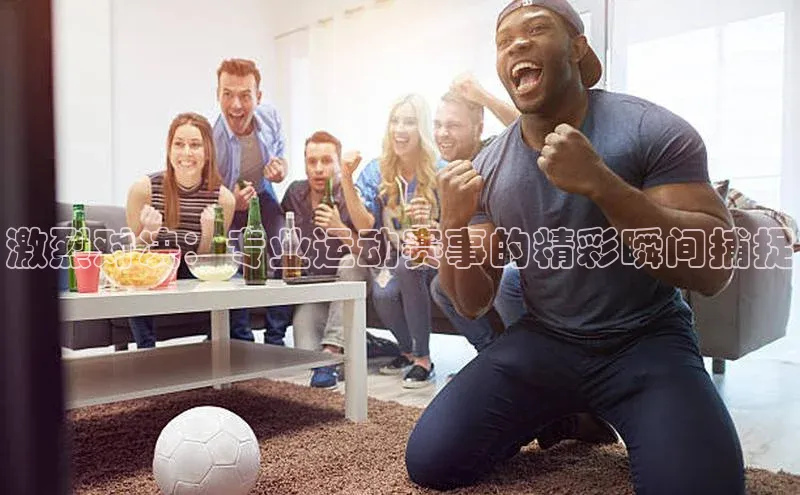 激烈对决：专业运动赛事的精彩瞬间捕捉