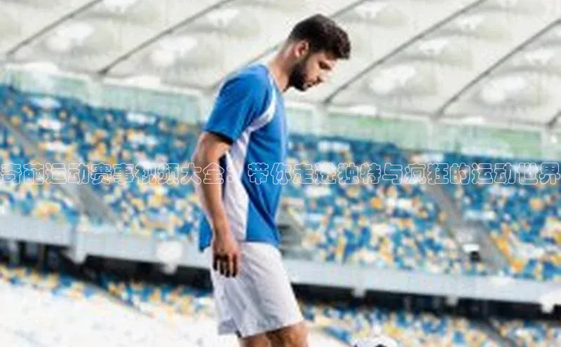 奇葩运动赛事视频大全：带你走进独特与疯狂的运动世界