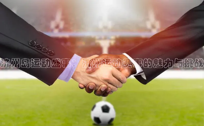 济州岛运动盛事：济州运动赛事的魅力与挑战