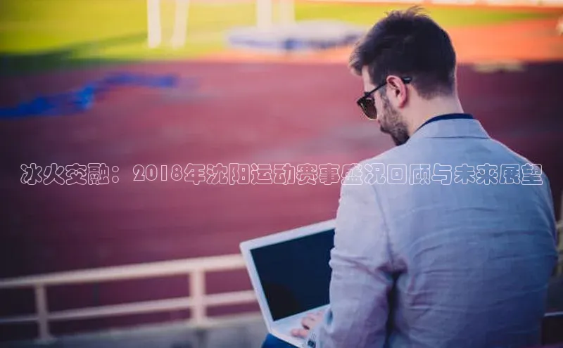 冰火交融：2018年沈阳运动赛事盛况回顾与未来展望