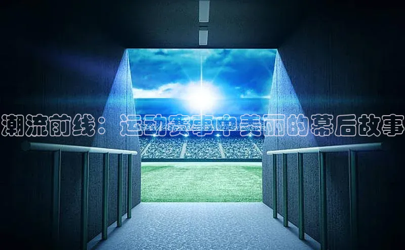 潮流前线：运动赛事中美丽的幕后故事