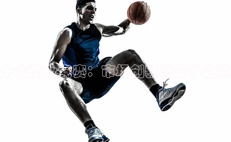 十大商业竞赛：市场创新与竞争之道