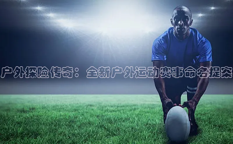 户外探险传奇：全新户外运动赛事命名提案