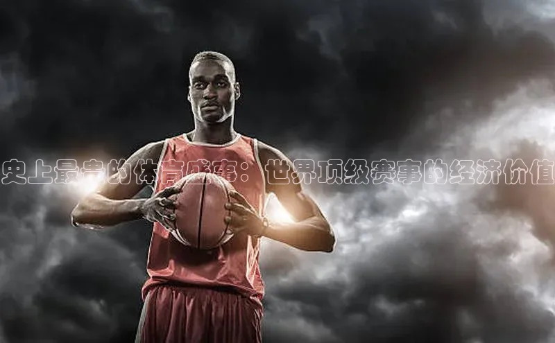 史上最贵的体育盛事：世界顶级赛事的经济价值